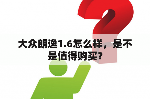 大众朗逸1.6怎么样，是不是值得购买？