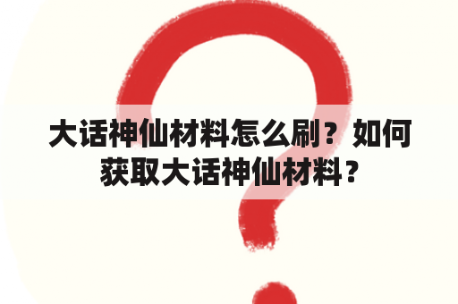 大话神仙材料怎么刷？如何获取大话神仙材料？