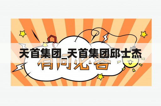 天首集团_天首集团邱士杰