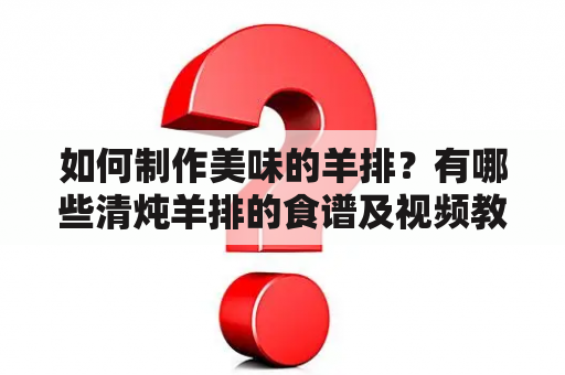 如何制作美味的羊排？有哪些清炖羊排的食谱及视频教程？