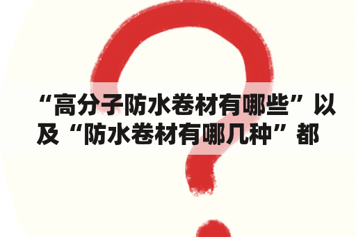 “高分子防水卷材有哪些”以及“防水卷材有哪几种”都是广大消费者最为关心的问题。现在，我们来看看这些问题的答案。