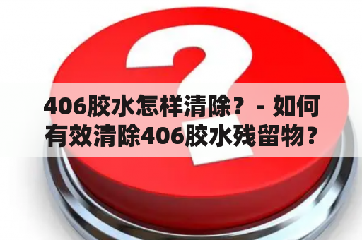 406胶水怎样清除？- 如何有效清除406胶水残留物？