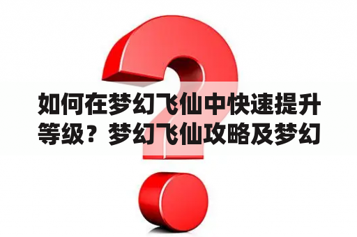 如何在梦幻飞仙中快速提升等级？梦幻飞仙攻略及梦幻飞仙攻略大全！