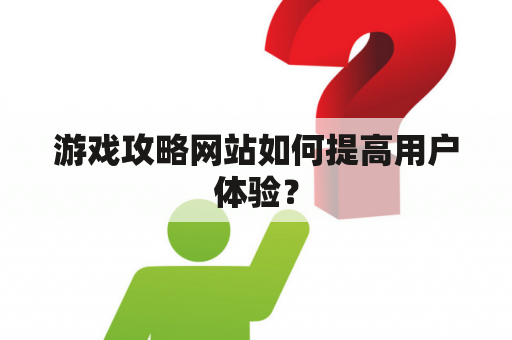 游戏攻略网站如何提高用户体验？