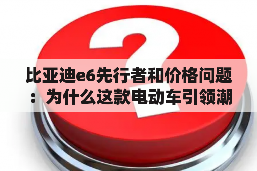 比亚迪e6先行者和价格问题：为什么这款电动车引领潮流？