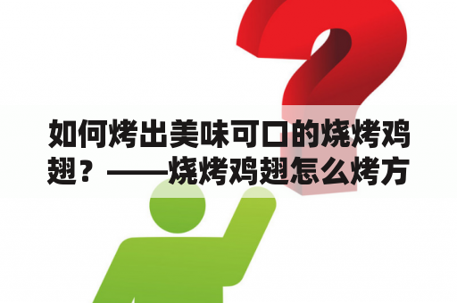 如何烤出美味可口的烧烤鸡翅？——烧烤鸡翅怎么烤方法步骤