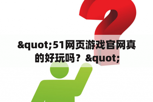 "51网页游戏官网真的好玩吗？"