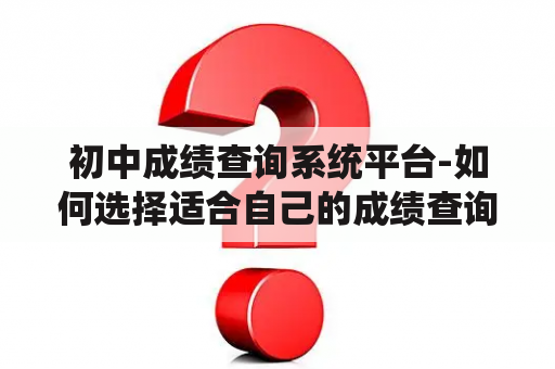 初中成绩查询系统平台-如何选择适合自己的成绩查询平台？