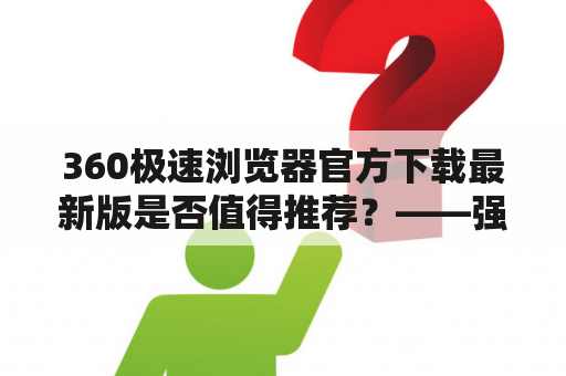 360极速浏览器官方下载最新版是否值得推荐？——强烈推荐360极速浏览器官方下载最新版本