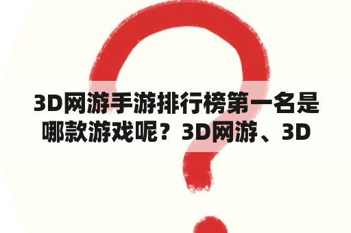 3D网游手游排行榜第一名是哪款游戏呢？3D网游、3D网游手游、排行榜、第一名