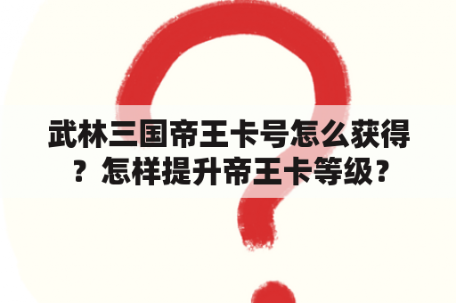 武林三国帝王卡号怎么获得？怎样提升帝王卡等级？