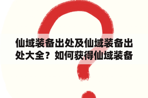 仙域装备出处及仙域装备出处大全？如何获得仙域装备？仙域装备掉落地点有哪些？在游戏中，获得强大的装备对于提升战斗力至关重要。而在仙域这款游戏中，想要获得高级装备必须了解它们的出处。