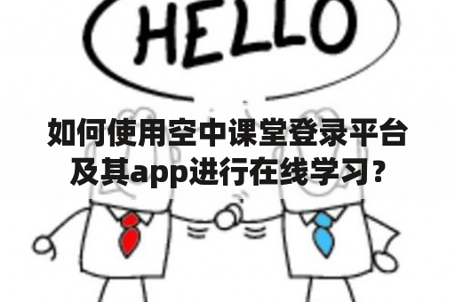 如何使用空中课堂登录平台及其app进行在线学习？