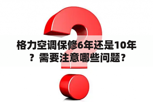 格力空调保修6年还是10年？需要注意哪些问题？