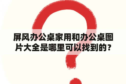 屏风办公桌家用和办公桌图片大全是哪里可以找到的？