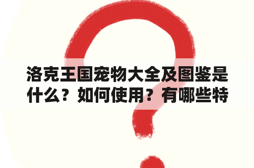 洛克王国宠物大全及图鉴是什么？如何使用？有哪些特色宠物？