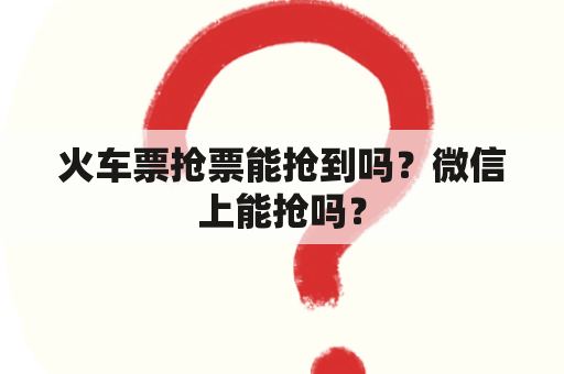 火车票抢票能抢到吗？微信上能抢吗？