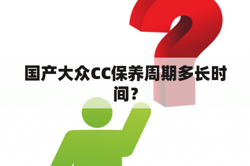 国产大众CC保养周期多长时间？