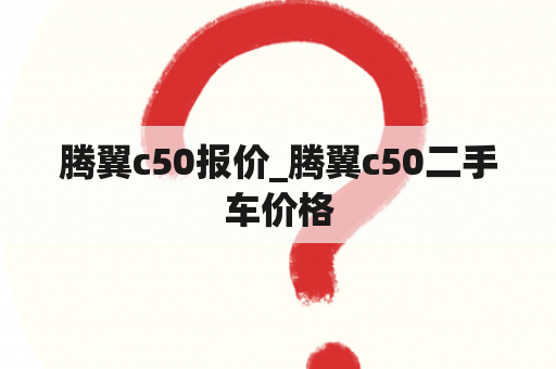 腾翼c50报价_腾翼c50二手车价格