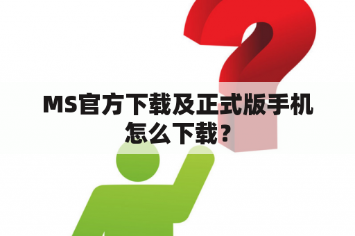 MS官方下载及正式版手机怎么下载？