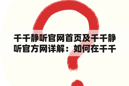 千千静听官网首页及千千静听官方网详解：如何在千千静听官网上找到自己喜欢的音乐？