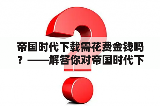 帝国时代下载需花费金钱吗？——解答你对帝国时代下载的疑问