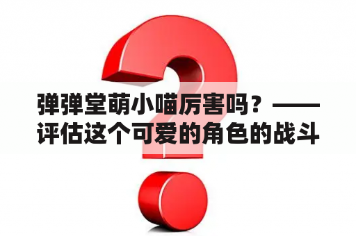 弹弹堂萌小喵厉害吗？——评估这个可爱的角色的战斗能力