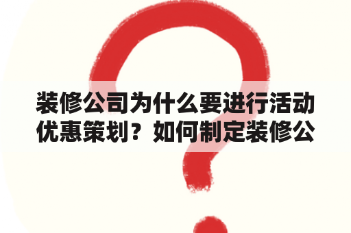 装修公司为什么要进行活动优惠策划？如何制定装修公司活动优惠策划话术？