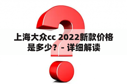 上海大众cc 2022新款价格是多少？- 详细解读