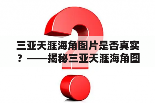 三亚天涯海角图片是否真实？——揭秘三亚天涯海角图片风景的真实面貌