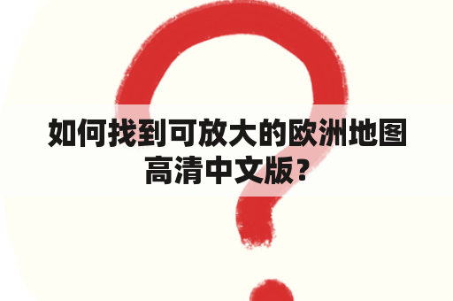 如何找到可放大的欧洲地图高清中文版？