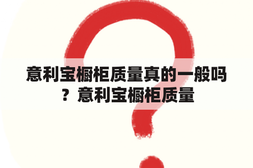 意利宝橱柜质量真的一般吗？意利宝橱柜质量