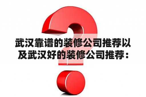 武汉靠谱的装修公司推荐以及武汉好的装修公司推荐：如何选择适合自己的装修公司？