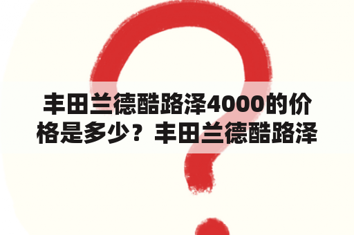 丰田兰德酷路泽4000的价格是多少？丰田兰德酷路泽4000、价格