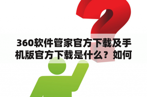 360软件管家官方下载及手机版官方下载是什么？如何下载？