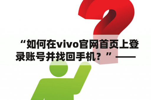 “如何在vivo官网首页上登录账号并找回手机？”——vivo官网首页、登录、找回手机