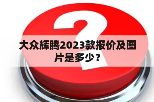 大众辉腾2023款报价及图片是多少？