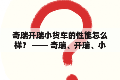 奇瑞开瑞小货车的性能怎么样？ —— 奇瑞、开瑞、小货车