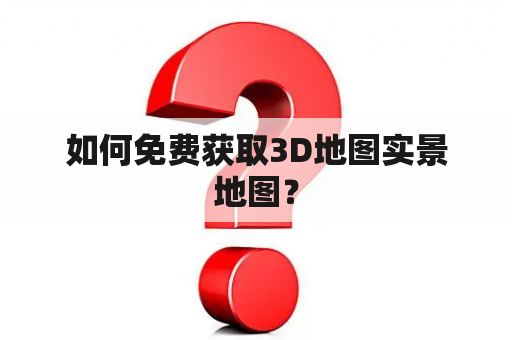 如何免费获取3D地图实景地图？