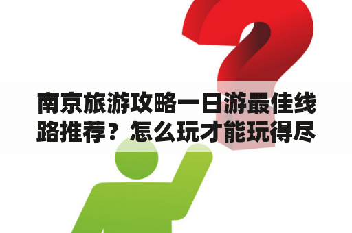 南京旅游攻略一日游最佳线路推荐？怎么玩才能玩得尽兴呢？如果你只有一天的时间来游览南京，应该选择哪些景点呢？