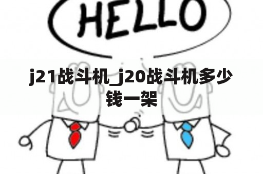 j21战斗机_j20战斗机多少钱一架