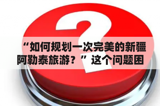 “如何规划一次完美的新疆阿勒泰旅游？”这个问题困扰着很多旅游爱好者。那么，接下来就为大家奉上一份详尽的阿勒泰旅游攻略，帮助大家轻松规划一次难忘的新疆阿勒泰之旅。