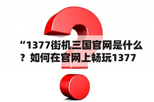 “1377街机三国官网是什么？如何在官网上畅玩1377街机三国游戏？”