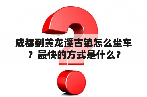 成都到黄龙溪古镇怎么坐车？最快的方式是什么？