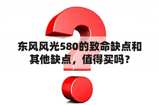 东风风光580的致命缺点和其他缺点，值得买吗？