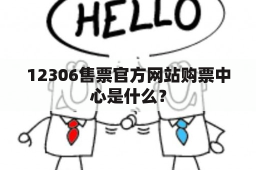 12306售票官方网站购票中心是什么？