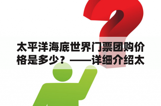 太平洋海底世界门票团购价格是多少？——详细介绍太平洋海底世界门票团购价格及购买流程