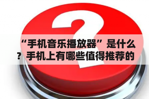 “手机音乐播放器”是什么？手机上有哪些值得推荐的十大音乐播放器及软件？