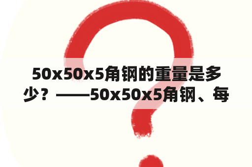 50x50x5角钢的重量是多少？——50x50x5角钢、每米重量