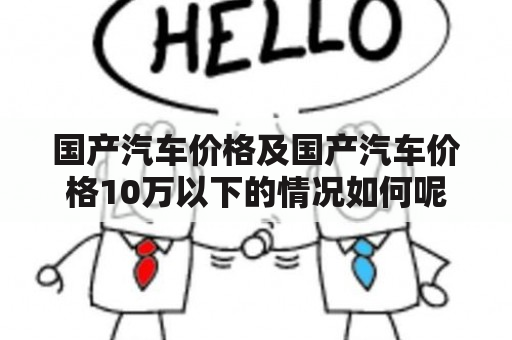 国产汽车价格及国产汽车价格10万以下的情况如何呢？